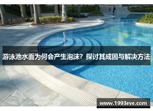 游泳池水面为何会产生泡沫?探讨其成因与解决方法